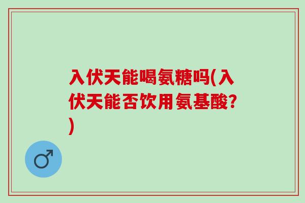 入伏天能喝氨糖吗(入伏天能否饮用氨基酸？)