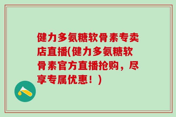 健力多氨糖软骨素专卖店直播(健力多氨糖软骨素官方直播抢购，尽享专属优惠！)