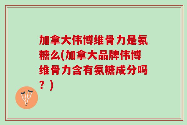加拿大伟博维骨力是氨糖么(加拿大品牌伟博维骨力含有氨糖成分吗？)