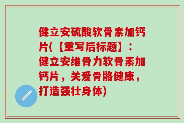 健立安硫酸软骨素加钙片(【重写后标题】：健立安维骨力软骨素加钙片，关爱骨骼健康，打造强壮身体)