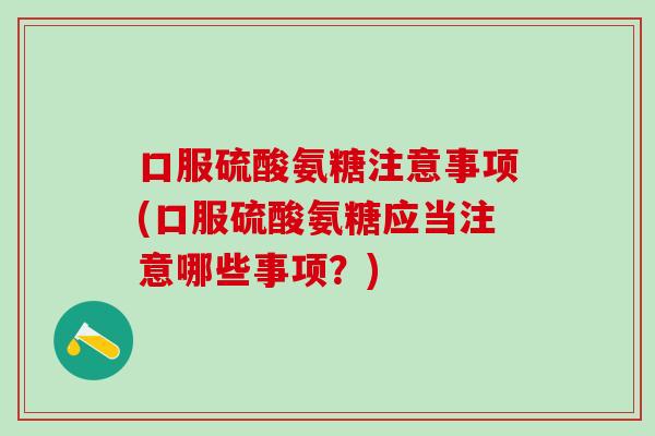 口服硫酸氨糖注意事项(口服硫酸氨糖应当注意哪些事项？)
