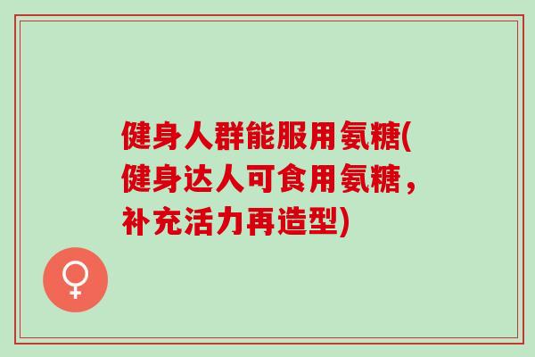 健身人群能服用氨糖(健身达人可食用氨糖，补充活力再造型)