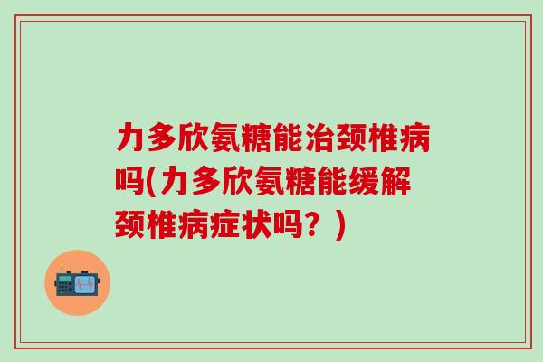 力多欣氨糖能治颈椎病吗(力多欣氨糖能缓解颈椎病症状吗？)