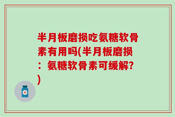 半月板磨损吃氨糖软骨素有用吗(半月板磨损：氨糖软骨素可缓解？)