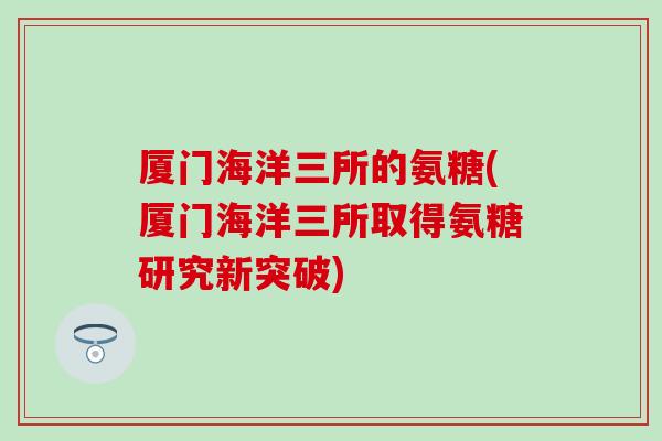 厦门海洋三所的氨糖(厦门海洋三所取得氨糖研究新突破)