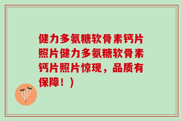 健力多氨糖软骨素钙片照片健力多氨糖软骨素钙片照片惊现，品质有保障！)