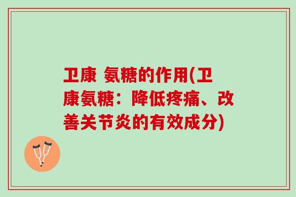 卫康 氨糖的作用(卫康氨糖：降低疼痛、改善关节炎的有效成分)