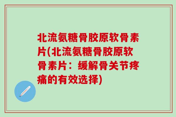 北流氨糖骨胶原软骨素片(北流氨糖骨胶原软骨素片：缓解骨关节疼痛的有效选择)