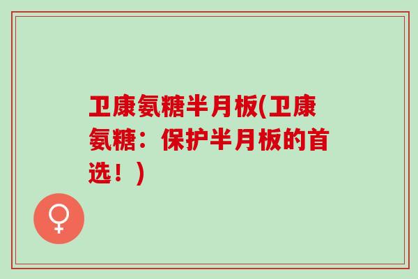 卫康氨糖半月板(卫康氨糖：保护半月板的首选！)