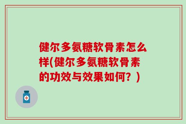 健尔多氨糖软骨素怎么样(健尔多氨糖软骨素的功效与效果如何？)