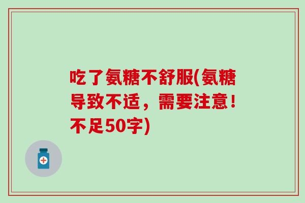 吃了氨糖不舒服(氨糖导致不适，需要注意！不足50字)