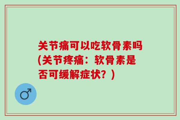 关节痛可以吃软骨素吗(关节疼痛：软骨素是否可缓解症状？)