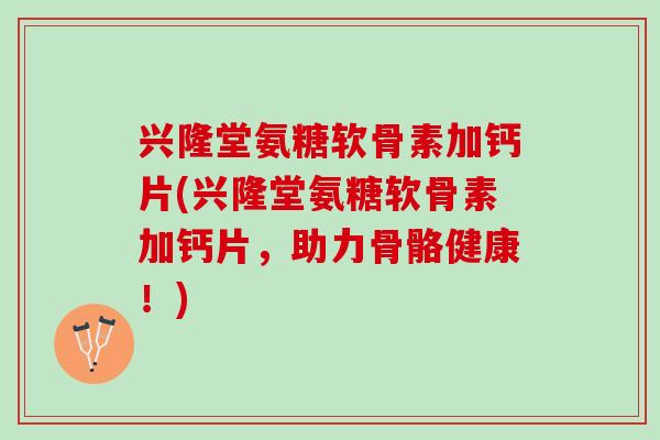 兴隆堂氨糖软骨素加钙片(兴隆堂氨糖软骨素加钙片，助力骨骼健康！)