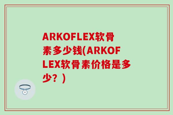 ARKOFLEX软骨素多少钱(ARKOFLEX软骨素价格是多少？)