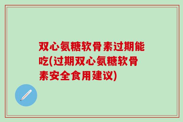 双心氨糖软骨素过期能吃(过期双心氨糖软骨素安全食用建议) 双心氨糖软骨素过期能吃(过期双心氨糖软骨素安全食用建议)