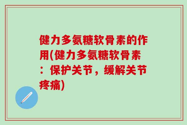 健力多氨糖软骨素的作用(健力多氨糖软骨素：保护关节，缓解关节疼痛)