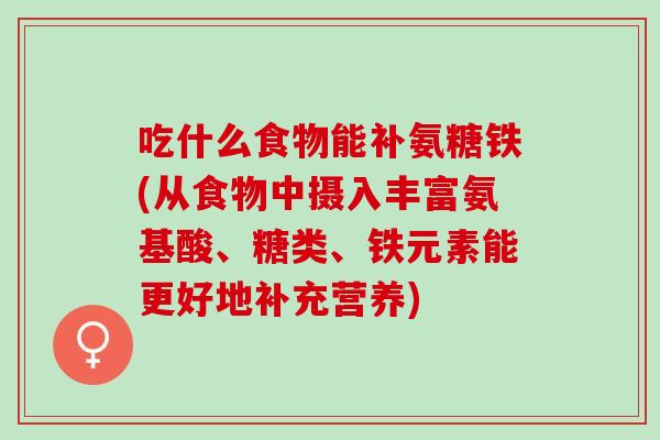吃什么食物能补氨糖铁(从食物中摄入丰富氨基酸、糖类、铁元素能更好地补充营养)
