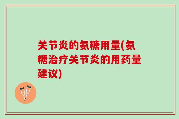 关节炎的氨糖用量(氨糖治疗关节炎的用药量建议)