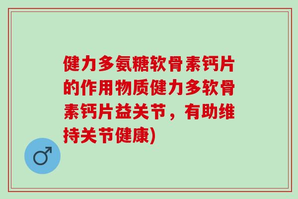 健力多氨糖软骨素钙片的作用物质健力多软骨素钙片益关节,有助维持关节健康) 健力多氨糖软骨素钙片的作用物质健力多软骨素钙片益关节,有助维持关节健康)