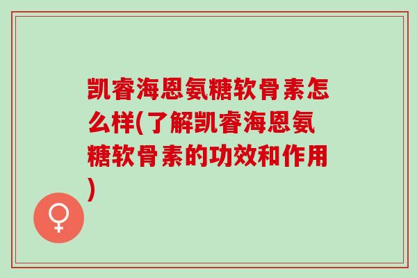 凯睿海恩氨糖软骨素怎么样(了解凯睿海恩氨糖软骨素的功效和作用)