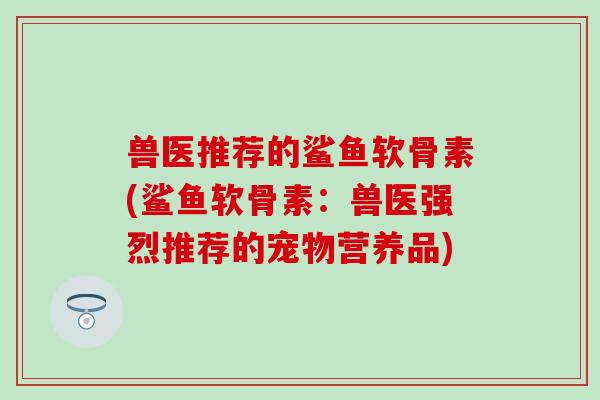 兽医推荐的鲨鱼软骨素(鲨鱼软骨素：兽医强烈推荐的宠物营养品)