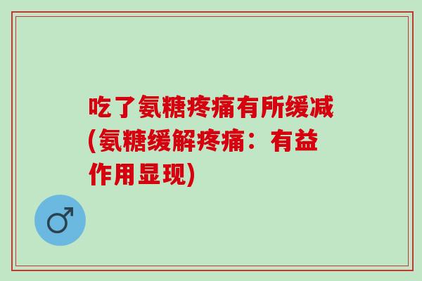 吃了氨糖有所缓减(氨糖缓解:有益作用显现) 吃了氨糖有所缓减(氨糖缓解:有益作用显现)