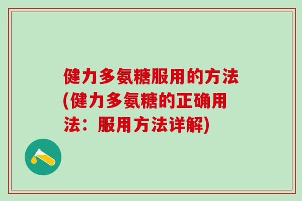 健力多氨糖服用的方法(健力多氨糖的正确用法：服用方法详解)