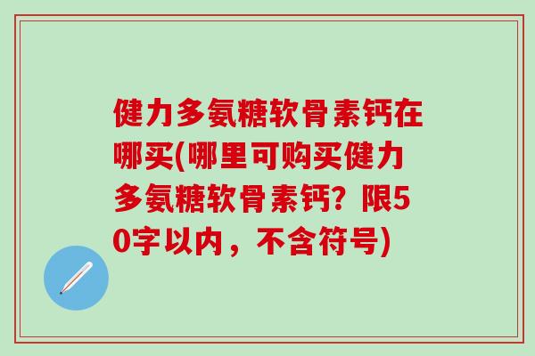 健力多氨糖软骨素钙在哪买(哪里可购买健力多氨糖软骨素钙？限50字以内，不含符号)