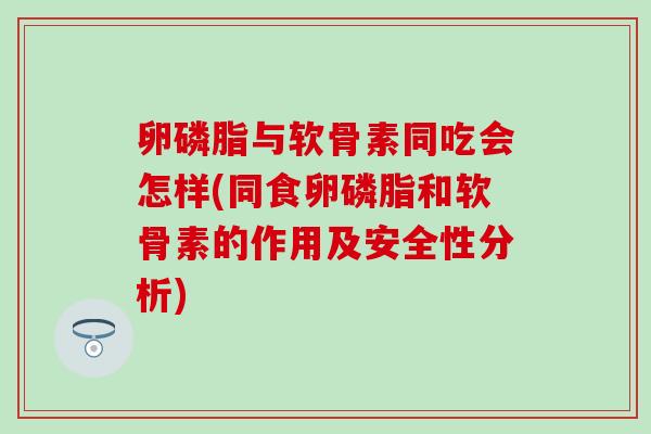 卵磷脂与软骨素同吃会怎样(同食卵磷脂和软骨素的作用及安全性分析) 卵磷脂与软骨素同吃会怎样(同食卵磷脂和软骨素的作用及安全性分析)