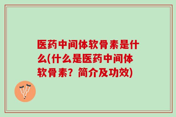 医药中间体软骨素是什么(什么是医药中间体软骨素？简介及功效)