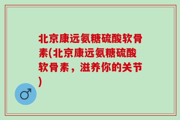 北京康远氨糖硫酸软骨素(北京康远氨糖硫酸软骨素，滋养你的关节)