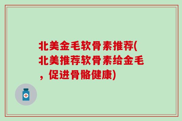 北美金毛软骨素推荐(北美推荐软骨素给金毛,促进骨骼健康) 北美金毛软骨素推荐(北美推荐软骨素给金毛,促进骨骼健康)