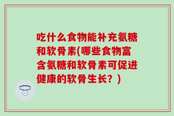 吃什么食物能补充氨糖和软骨素(哪些食物富含氨糖和软骨素可促进健康的软骨生长？)