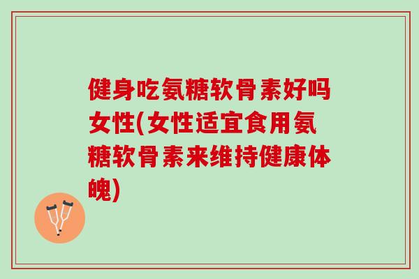 健身吃氨糖软骨素好吗女性(女性适宜食用氨糖软骨素来维持健康体魄)