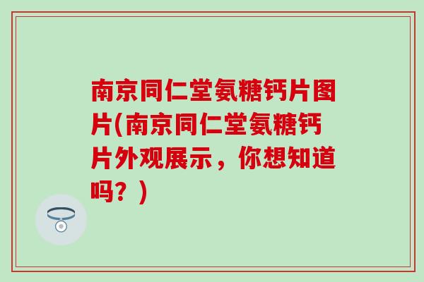 南京同仁堂氨糖钙片图片(南京同仁堂氨糖钙片外观展示，你想知道吗？)