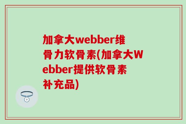 加拿大webber维骨力软骨素(加拿大Webber提供软骨素补充品)