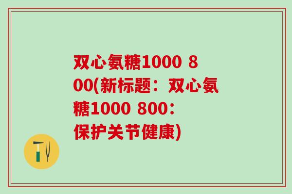 双心氨糖1000 800(新标题：双心氨糖1000 800：保护关节健康)
