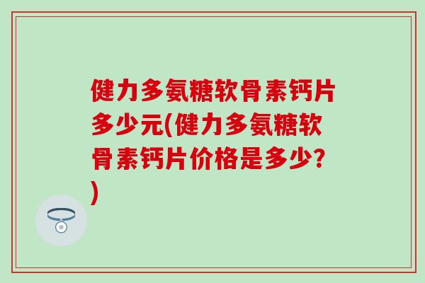 健力多氨糖软骨素钙片多少元(健力多氨糖软骨素钙片价格是多少？)