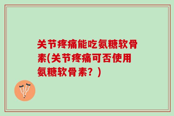 关节疼痛能吃氨糖软骨素(关节疼痛可否使用氨糖软骨素？)