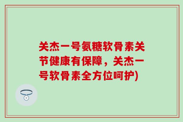 关杰一号氨糖软骨素关节健康有保障，关杰一号软骨素全方位呵护)