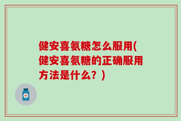 健安喜氨糖怎么服用(健安喜氨糖的正确服用方法是什么？)
