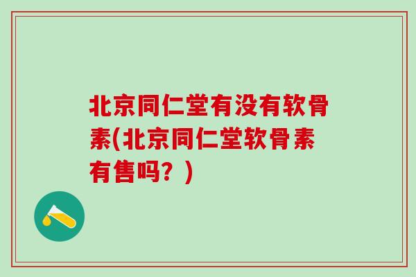 北京同仁堂有没有软骨素(北京同仁堂软骨素有售吗？)