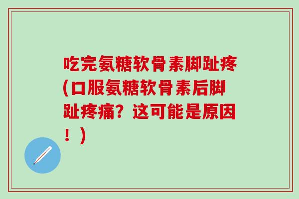 吃完氨糖软骨素脚趾疼(口服氨糖软骨素后脚趾疼痛？这可能是原因！)