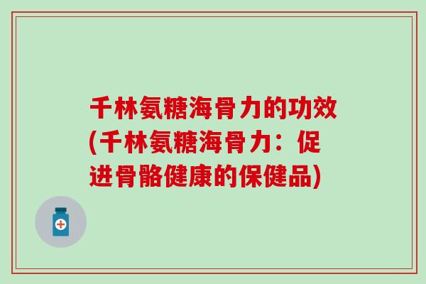 千林氨糖海骨力的功效(千林氨糖海骨力：促进骨骼健康的保健品)