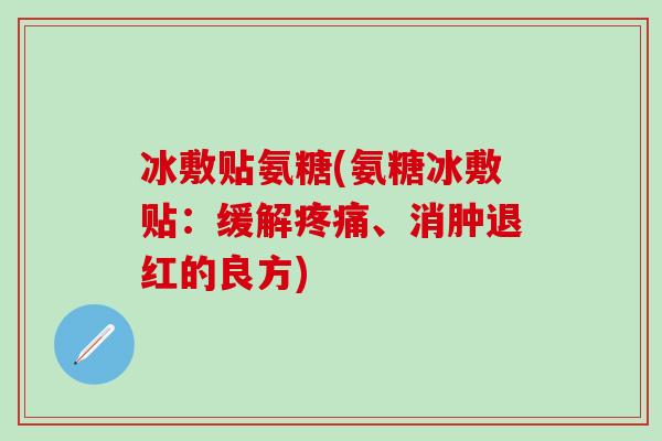 冰敷贴氨糖(氨糖冰敷贴:缓解、消肿退红的良方) 冰敷贴氨糖(氨糖冰敷贴:缓解、消肿退红的良方)