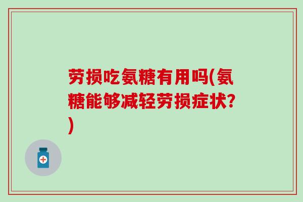 劳损吃氨糖有用吗(氨糖能够减轻劳损症状?) 劳损吃氨糖有用吗(氨糖能够减轻劳损症状?)