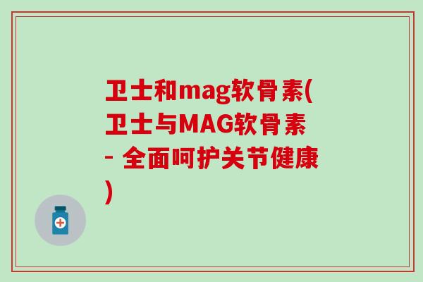 卫士和mag软骨素(卫士与MAG软骨素 - 全面呵护关节健康)