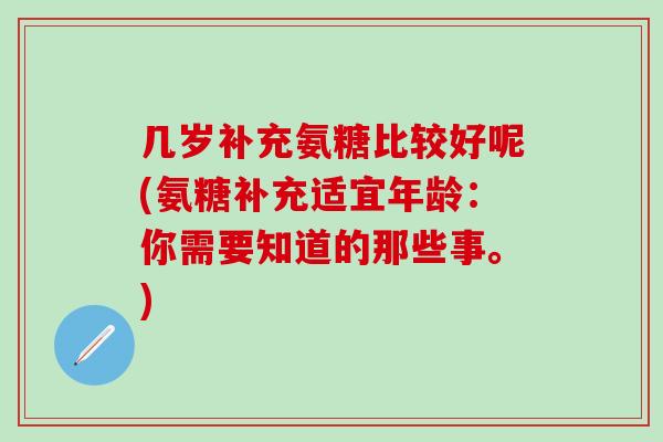 几岁补充氨糖比较好呢(氨糖补充适宜年龄：你需要知道的那些事。)