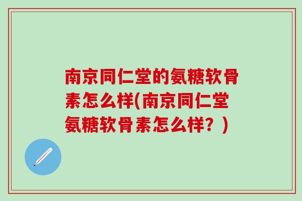 南京同仁堂的氨糖软骨素怎么样(南京同仁堂氨糖软骨素怎么样？)