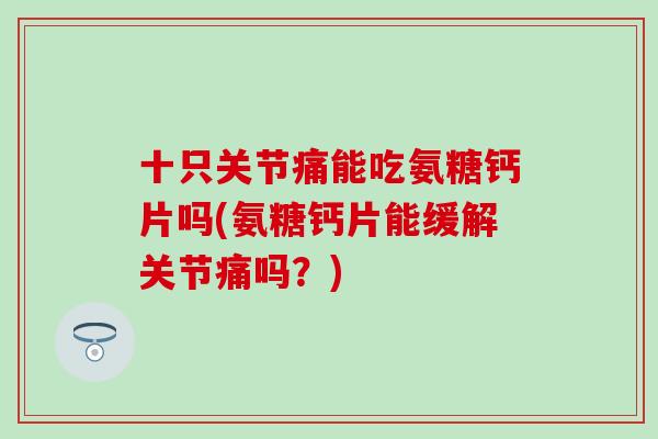 十只关节痛能吃氨糖钙片吗(氨糖钙片能缓解关节痛吗？)